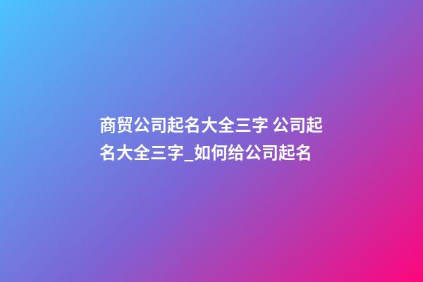 商贸公司起名大全三字 公司起名大全三字_如何给公司起名